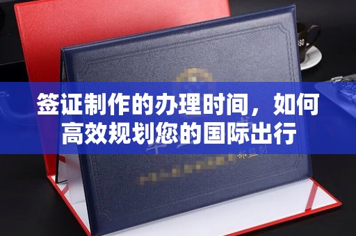 淮滨签证制作的办理时间，如何高效规划您的国际出行